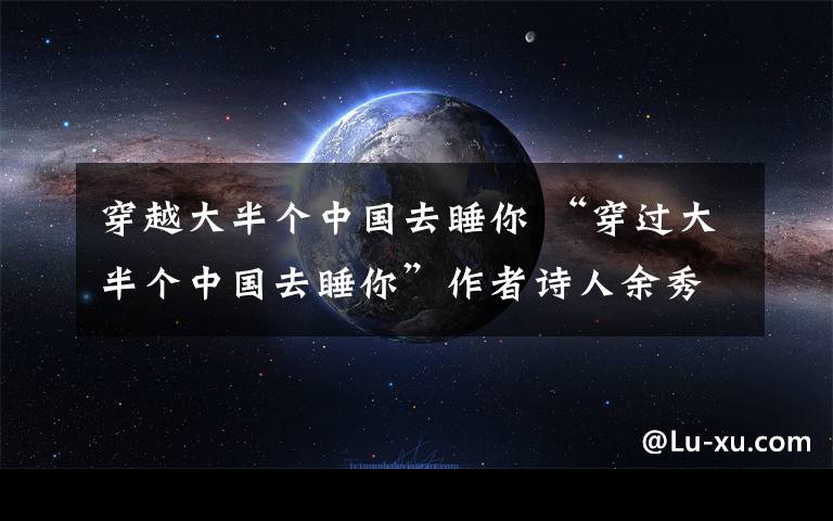 穿越大半個(gè)中國(guó)去睡你 “穿過大半個(gè)中國(guó)去睡你”作者詩(shī)人余秀華聲名鵲起