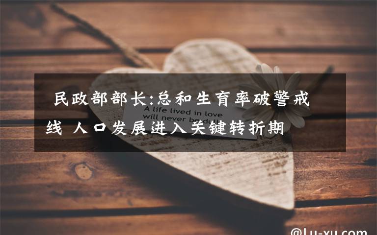  民政部部長(zhǎng):總和生育率破警戒線(xiàn) 人口發(fā)展進(jìn)入關(guān)鍵轉(zhuǎn)折期