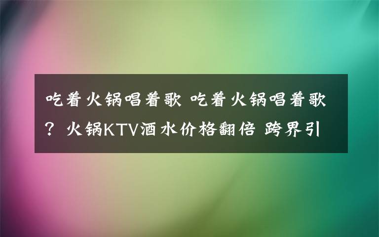 吃著火鍋唱著歌 吃著火鍋唱著歌？火鍋KTV酒水價(jià)格翻倍 跨界引質(zhì)疑