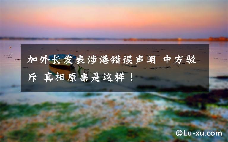 加外長(zhǎng)發(fā)表涉港錯(cuò)誤聲明 中方駁斥 真相原來(lái)是這樣！