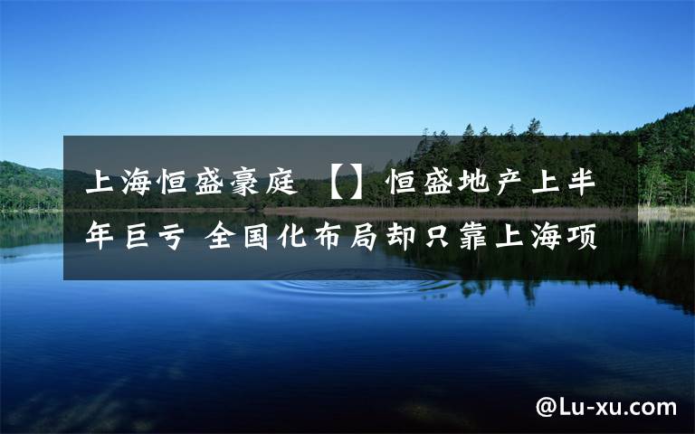 上海恒盛豪庭 【】恒盛地產(chǎn)上半年巨虧 全國(guó)化布局卻只靠上海項(xiàng)目“活著”