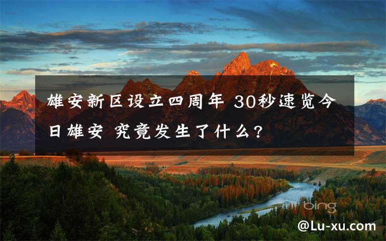 雄安新區(qū)設立四周年 30秒速覽今日雄安 究竟發(fā)生了什么?