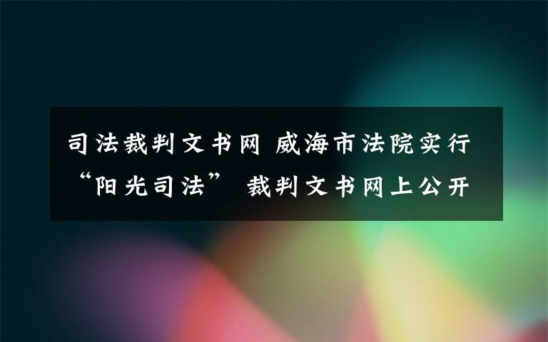 司法裁判文書網(wǎng) 威海市法院實行“陽光司法” 裁判文書網(wǎng)上公開