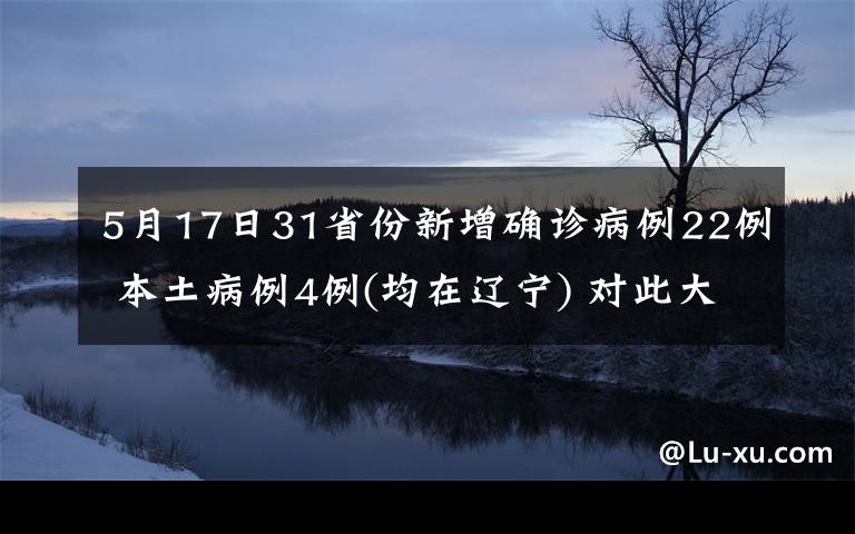 5月17日31省份新增確診病例22例 本土病例4例(均在遼寧) 對此大家怎么看？