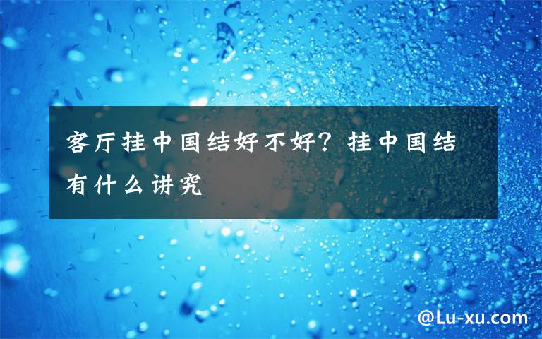 客廳掛中國結(jié)好不好？掛中國結(jié)有什么講究