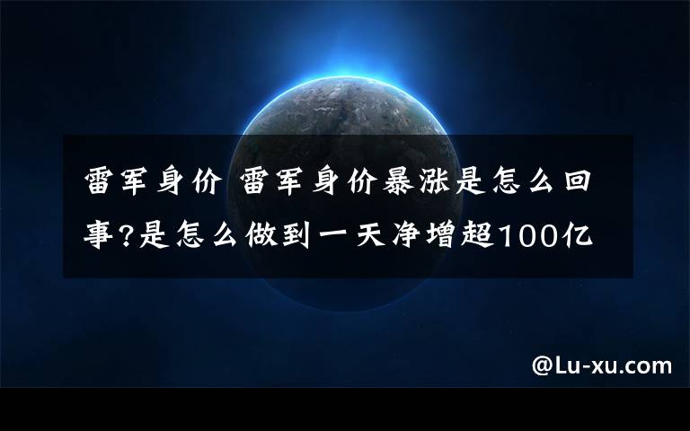 雷軍身價 雷軍身價暴漲是怎么回事?是怎么做到一天凈增超100億元的？