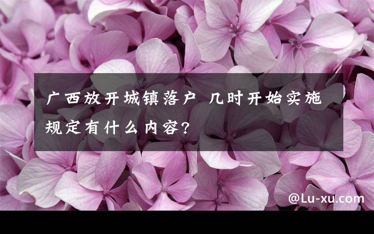 廣西放開城鎮(zhèn)落戶 幾時開始實施規(guī)定有什么內(nèi)容?