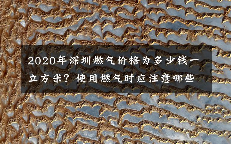 2020年深圳燃氣價格為多少錢一立方米？使用燃氣時應(yīng)注意哪些事項？