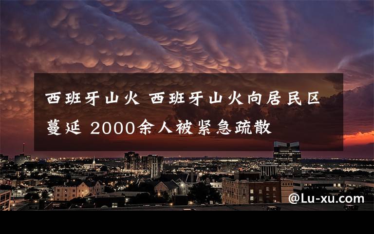 西班牙山火 西班牙山火向居民區(qū)蔓延 2000余人被緊急疏散