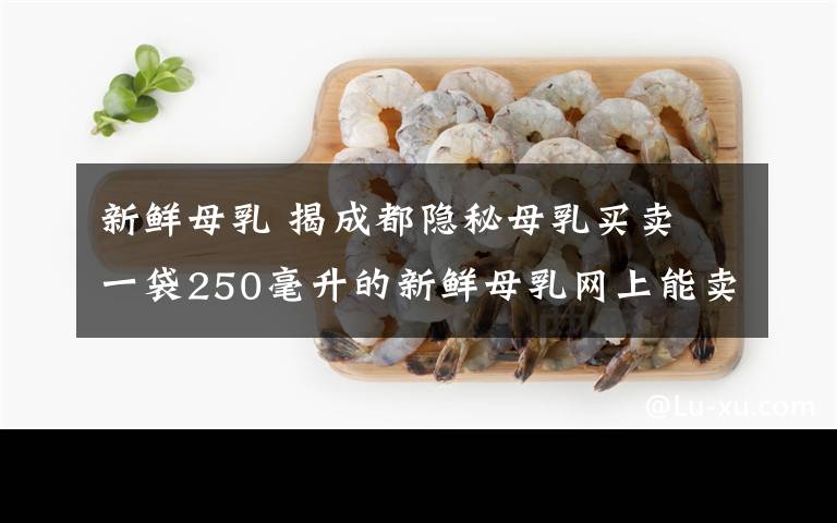 新鮮母乳 揭成都隱秘母乳買賣 一袋250毫升的新鮮母乳網(wǎng)上能賣150元