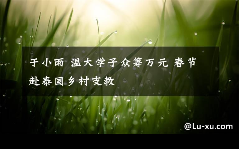 于小雨 溫大學(xué)子眾籌萬元 春節(jié)赴泰國鄉(xiāng)村支教