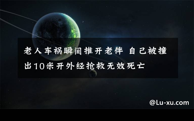 老人車禍瞬間推開老伴 自己被撞出10米開外經(jīng)搶救無效死亡