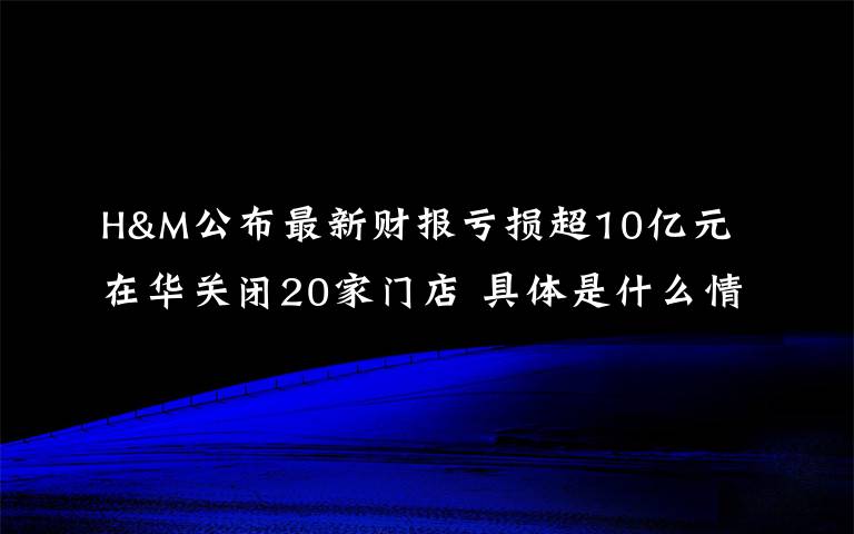 H&M公布最新財(cái)報(bào)虧損超10億元 在華關(guān)閉20家門店 具體是什么情況？