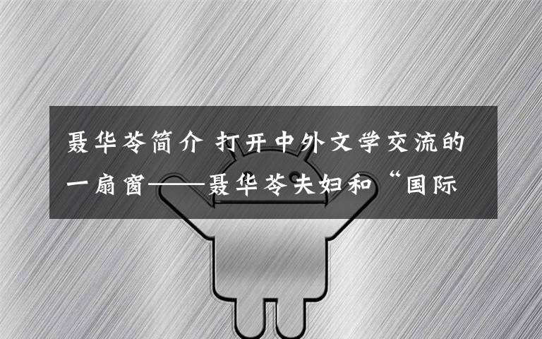 聶華苓簡介 打開中外文學(xué)交流的一扇窗——聶華苓夫婦和“國際寫作計劃”