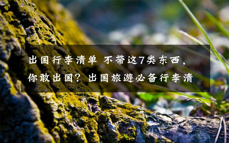 出國行李清單 不帶這7類東西，你敢出國？出國旅游必備行李清單