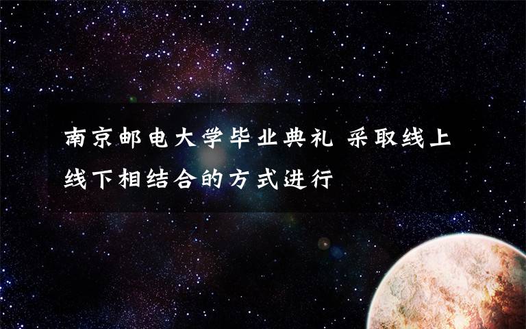 南京郵電大學(xué)畢業(yè)典禮 采取線上線下相結(jié)合的方式進(jìn)行