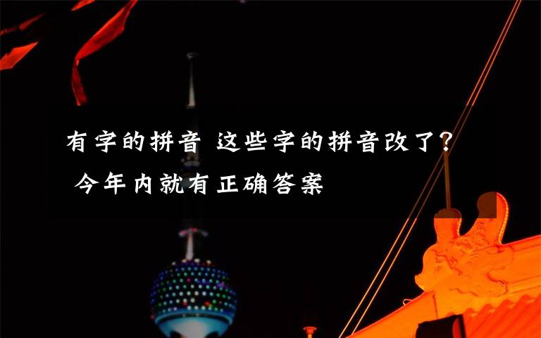 有字的拼音 這些字的拼音改了？ 今年內(nèi)就有正確答案