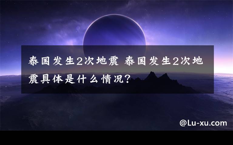 泰國(guó)發(fā)生2次地震 泰國(guó)發(fā)生2次地震具體是什么情況？