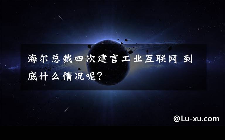 海爾總裁四次建言工業(yè)互聯(lián)網 到底什么情況呢？