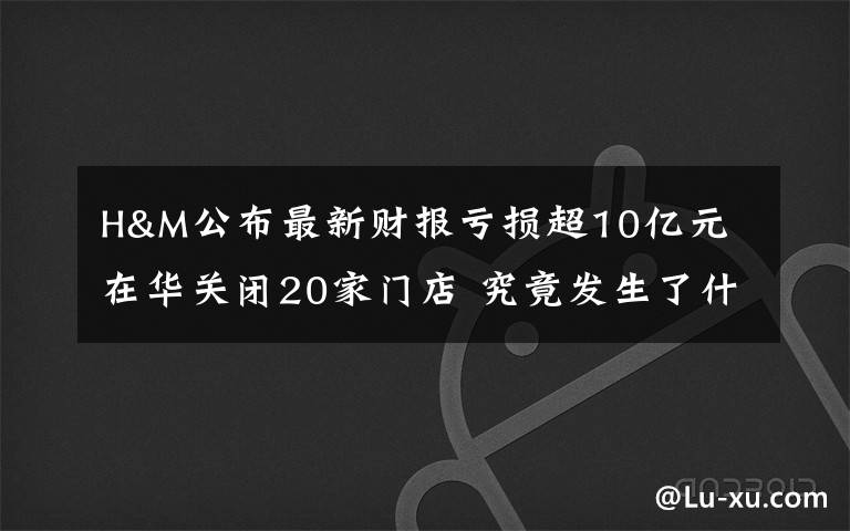 H&M公布最新財報虧損超10億元 在華關(guān)閉20家門店 究竟發(fā)生了什么?