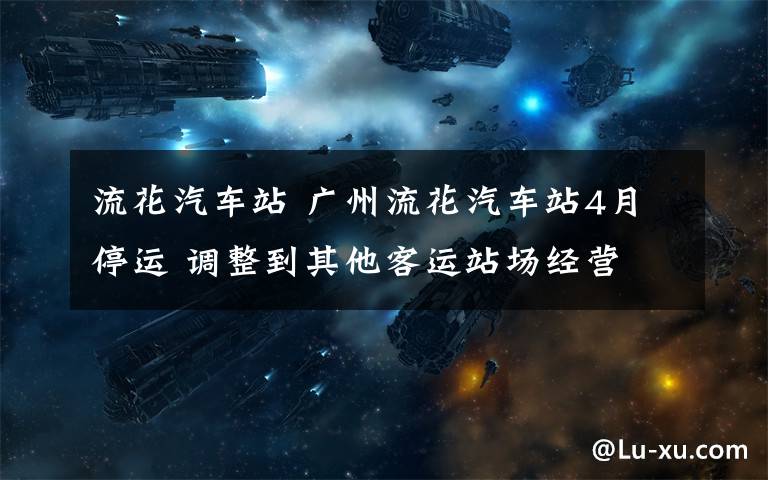 流花汽車站 廣州流花汽車站4月停運 調(diào)整到其他客運站場經(jīng)營