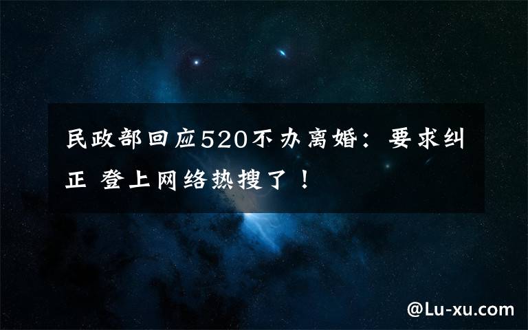 民政部回應(yīng)520不辦離婚：要求糾正 登上網(wǎng)絡(luò)熱搜了！