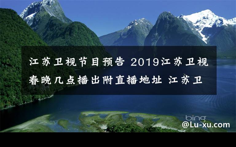 江蘇衛(wèi)視節(jié)目預(yù)告 2019江蘇衛(wèi)視春晚幾點(diǎn)播出附直播地址 江蘇衛(wèi)視春晚節(jié)目單出爐