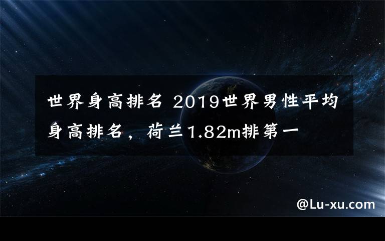 世界身高排名 2019世界男性平均身高排名，荷蘭1.82m排第一