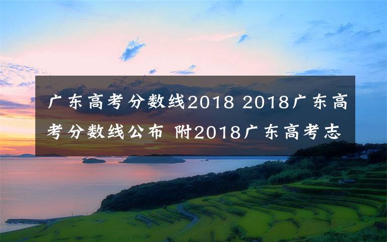 廣東高考分數(shù)線2018 2018廣東高考分數(shù)線公布 附2018廣東高考志愿填報時間、填報入口