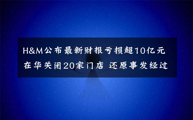 H&M公布最新財報虧損超10億元 在華關閉20家門店 還原事發(fā)經(jīng)過及背后真相！