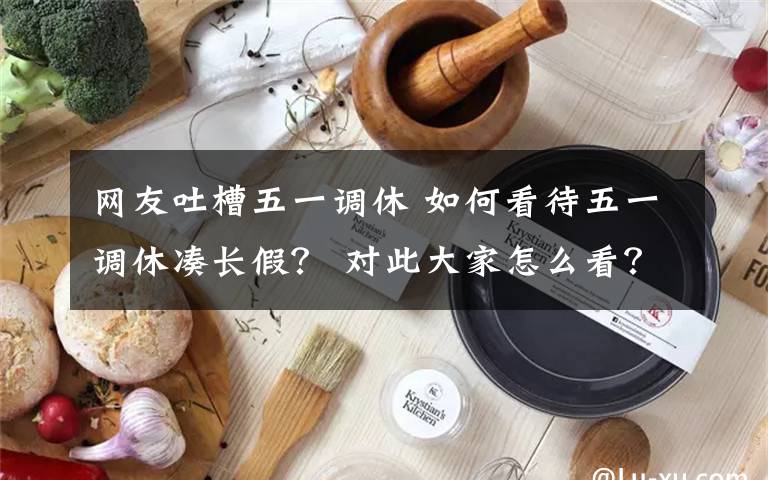 網(wǎng)友吐槽五一調(diào)休 如何看待五一調(diào)休湊長假？ 對此大家怎么看？