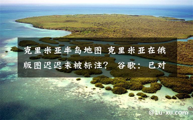 克里米亞半島地圖 克里米亞在俄版圖遲遲未被標(biāo)注？ 谷歌：已對(duì)地圖做出修改