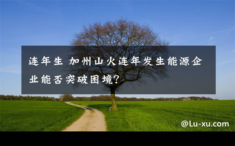 連年生 加州山火連年發(fā)生能源企業(yè)能否突破困境？