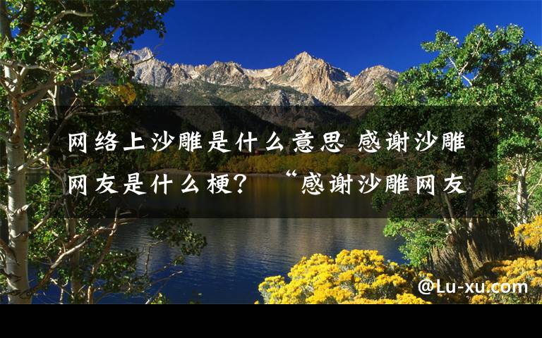 網(wǎng)絡(luò)上沙雕是什么意思 感謝沙雕網(wǎng)友是什么梗？ “感謝沙雕網(wǎng)友”相關(guān)例子了解一下