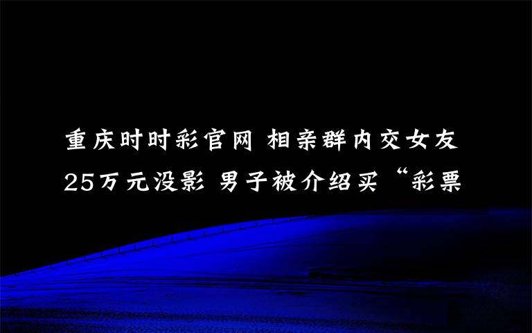 重慶時時彩官網(wǎng) 相親群內(nèi)交女友25萬元沒影 男子被介紹買“彩票”疑被騙