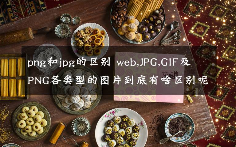 png和jpg的區(qū)別 web,JPG,GIF及PNG各類型的圖片到底有啥區(qū)別呢？