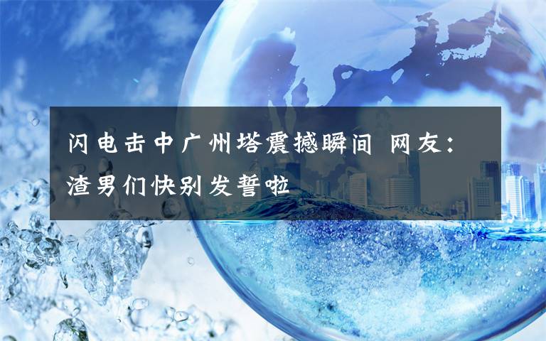 閃電擊中廣州塔震撼瞬間 網(wǎng)友：渣男們快別發(fā)誓啦