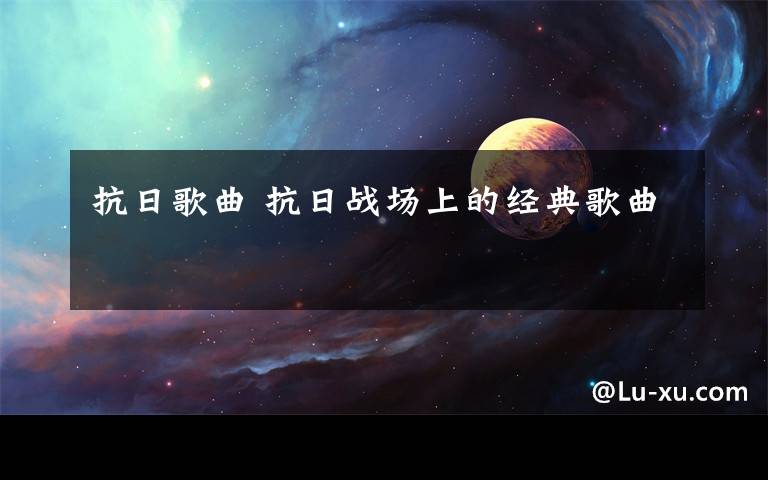 抗日歌曲 抗日戰(zhàn)場(chǎng)上的經(jīng)典歌曲