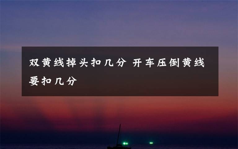 雙黃線掉頭扣幾分 開車壓倒黃線要扣幾分