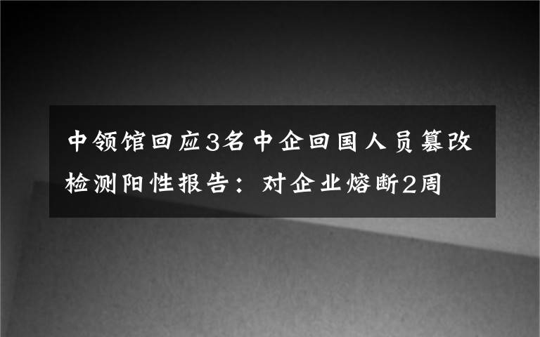 中領館回應3名中企回國人員篡改檢測陽性報告：對企業(yè)熔斷2周 真相原來是這樣！