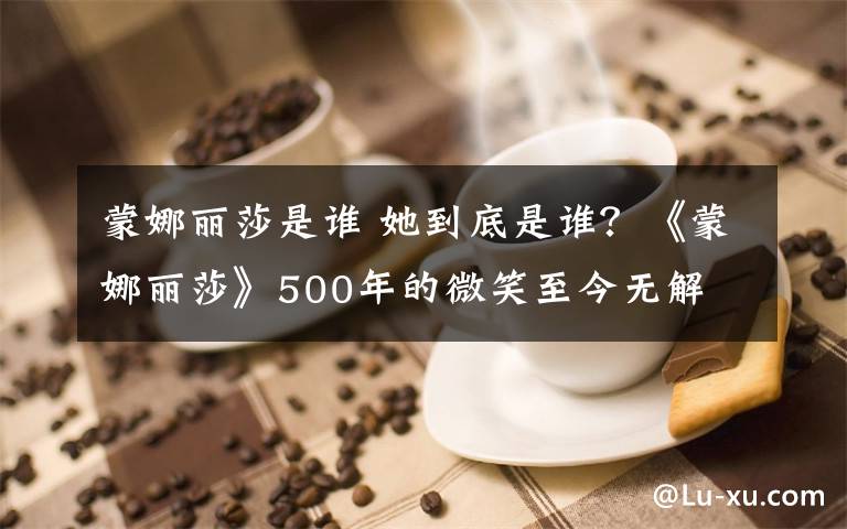 蒙娜麗莎是誰 她到底是誰？《蒙娜麗莎》500年的微笑至今無解