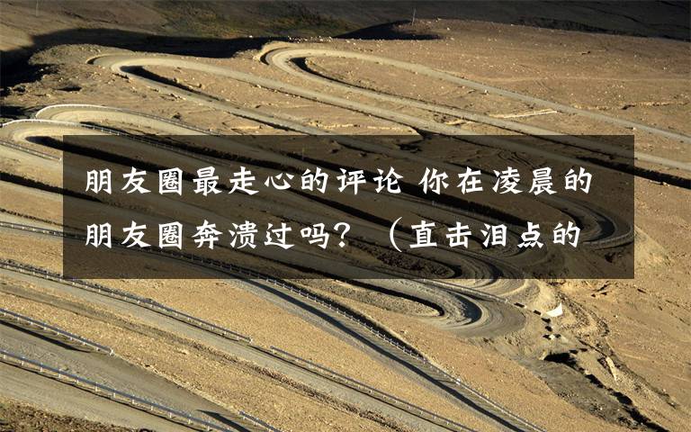 朋友圈最走心的評(píng)論 你在凌晨的朋友圈奔潰過(guò)嗎？（直擊淚點(diǎn)的走心暖文?。?> </div> <div   id=