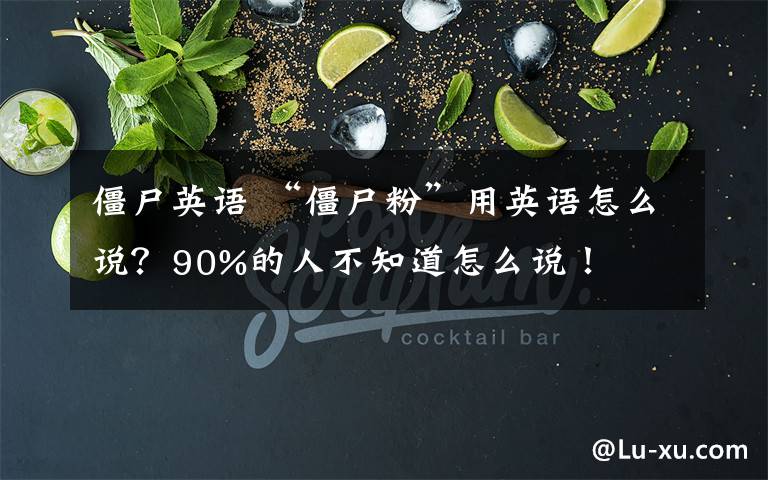 僵尸英語 “僵尸粉”用英語怎么說？90%的人不知道怎么說！