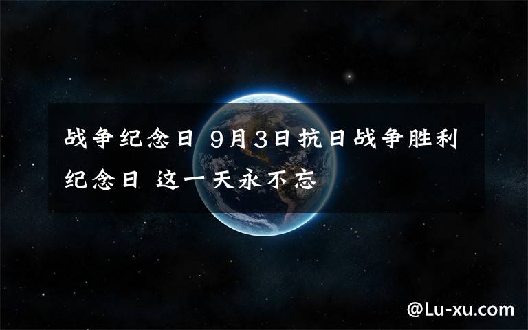 戰(zhàn)爭(zhēng)紀(jì)念日 9月3日抗日戰(zhàn)爭(zhēng)勝利紀(jì)念日 這一天永不忘