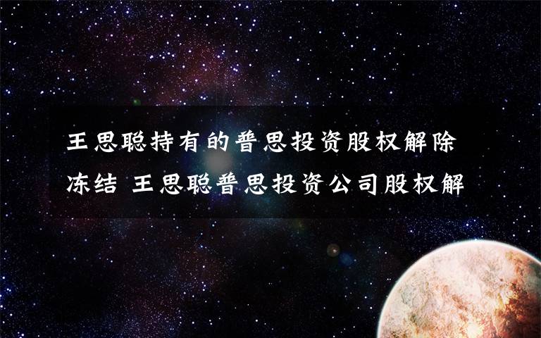 王思聰持有的普思投資股權(quán)解除凍結(jié) 王思聰普思投資公司股權(quán)解凍 解除日期為4月7日