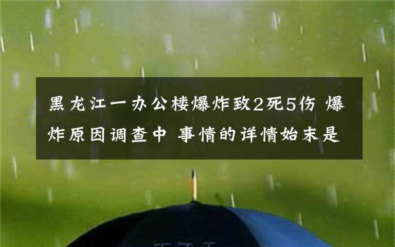 黑龍江一辦公樓爆炸致2死5傷 爆炸原因調(diào)查中 事情的詳情始末是怎么樣了！