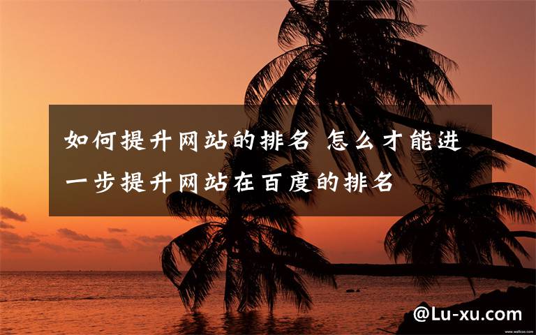 如何提升網(wǎng)站的排名 怎么才能進(jìn)一步提升網(wǎng)站在百度的排名