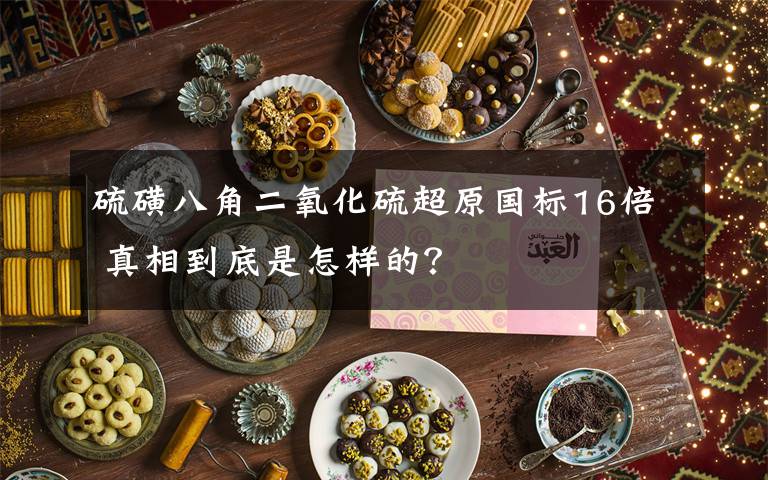 硫磺八角二氧化硫超原國標16倍 真相到底是怎樣的？