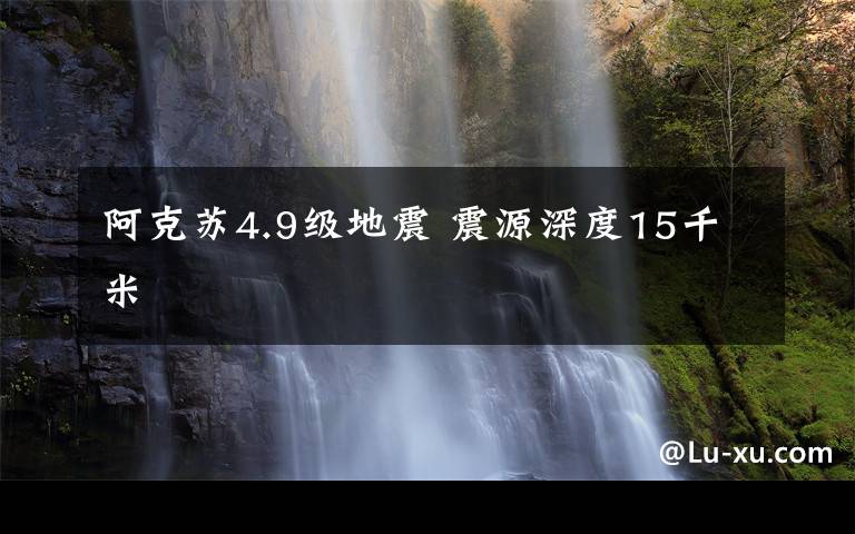 阿克蘇4.9級(jí)地震 震源深度15千米