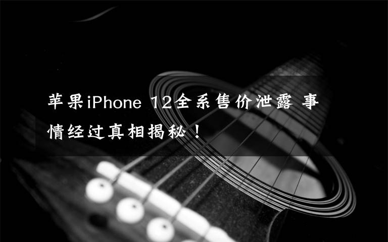 蘋果iPhone 12全系售價泄露 事情經(jīng)過真相揭秘！